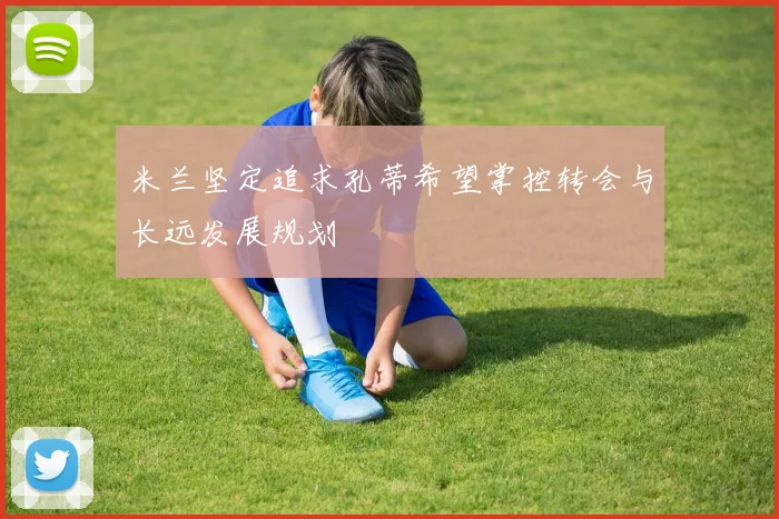 米兰坚定追求孔蒂希望掌控转会与长远发展规划