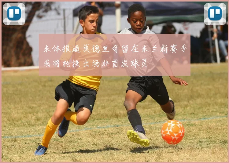 米体报道莫德里奇留在米兰新赛季或将轮换出场非首发球员