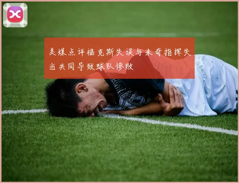 美媒点评福克斯失误与米奇指挥失当共同导致球队惨败