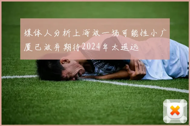 媒体人分析上海放一场可能性小广厦已放弃期待2024年太遥远