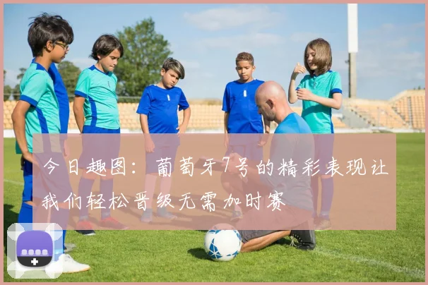 今日趣图：葡萄牙7号的精彩表现让我们轻松晋级无需加时赛