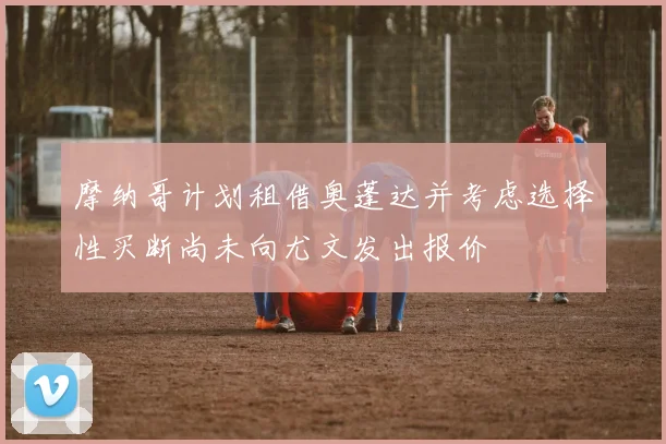 摩纳哥计划租借奥蓬达并考虑选择性买断尚未向尤文发出报价