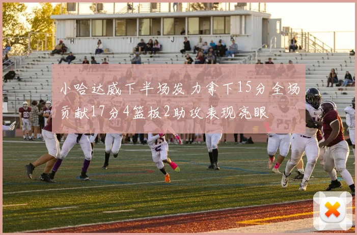 小哈达威下半场发力拿下15分全场贡献17分4篮板2助攻表现亮眼