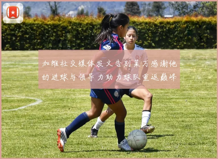 加维社交媒体发文告别莱万感谢他的进球与领导力助力球队重返巅峰
