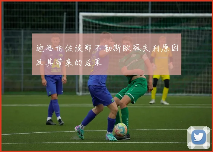 迪洛伦佐谈那不勒斯欧冠失利原因及其带来的后果
