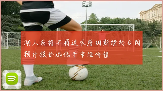 湖人或将不再追求詹姆斯续约合同预计报价远低于市场价值