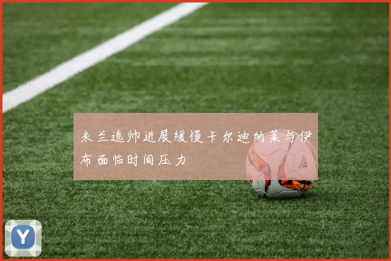 米兰选帅进展缓慢卡尔迪纳莱与伊布面临时间压力