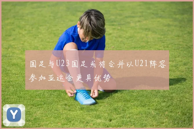 国足与U23国足或将合并以U21阵容参加亚运会更具优势