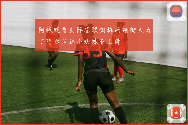 阿根廷首发阵容预测梅西领衔大马丁阿尔马达小蜘蛛齐上阵
