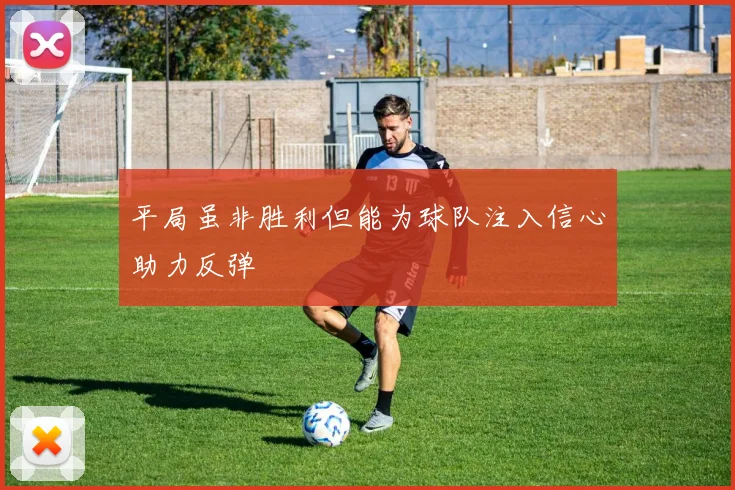平局虽非胜利但能为球队注入信心助力反弹