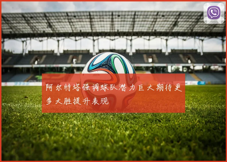 阿尔特塔强调球队潜力巨大期待更多大胜提升表现