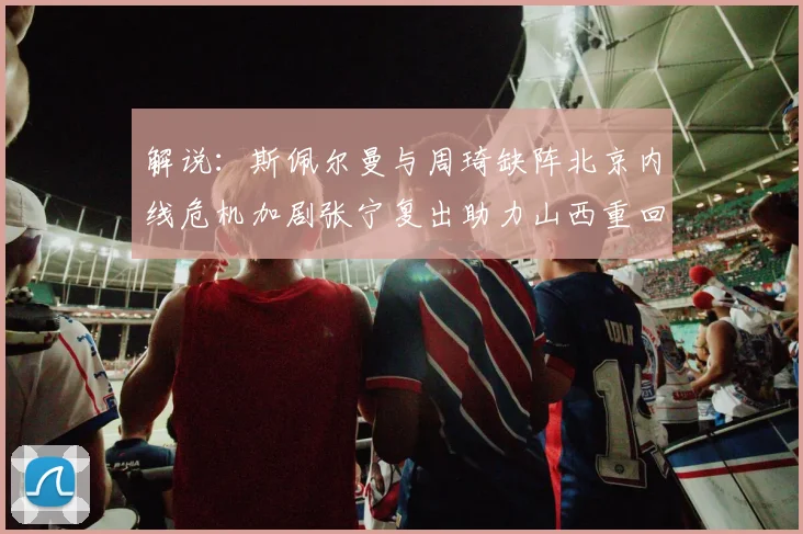 解说：斯佩尔曼与周琦缺阵北京内线危机加剧张宁复出助力山西重回正轨