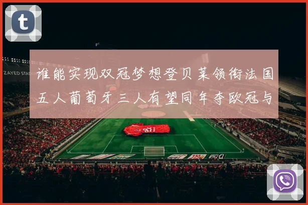 谁能实现双冠梦想登贝莱领衔法国五人葡萄牙三人有望同年夺欧冠与世界杯