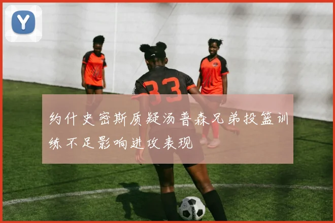 约什史密斯质疑汤普森兄弟投篮训练不足影响进攻表现