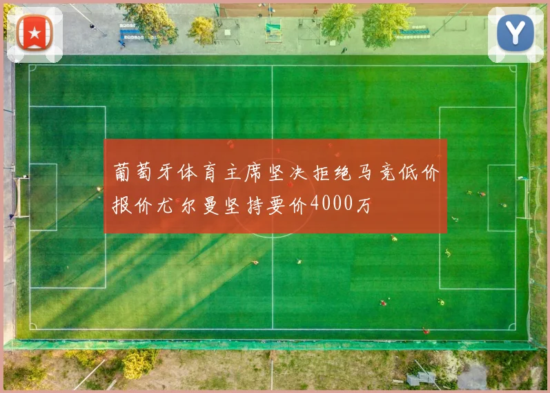葡萄牙体育主席坚决拒绝马竞低价报价尤尔曼坚持要价4000万
