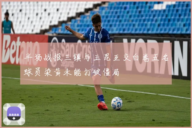 半场战报三镇与玉昆互交白卷五名球员染黄未能打破僵局