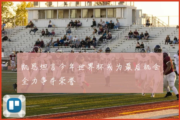 凯恩坦言今年世界杯或为最后机会全力争夺荣誉