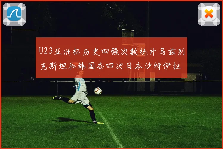 U23亚洲杯历史四强次数统计乌兹别克斯坦和韩国各四次日本沙特伊拉克三次