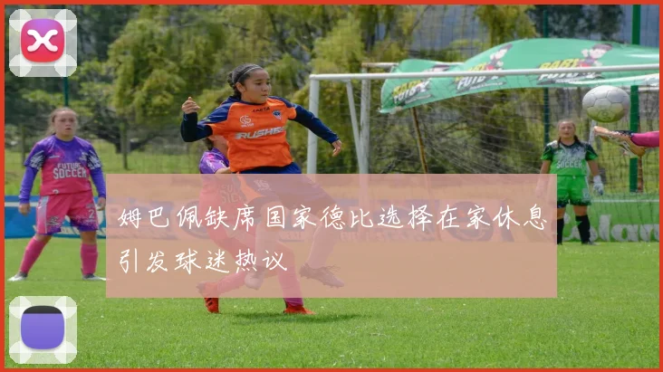 姆巴佩缺席国家德比选择在家休息引发球迷热议