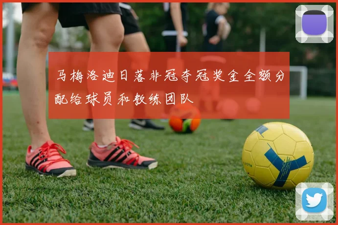 马梅洛迪日落非冠夺冠奖金全额分配给球员和教练团队