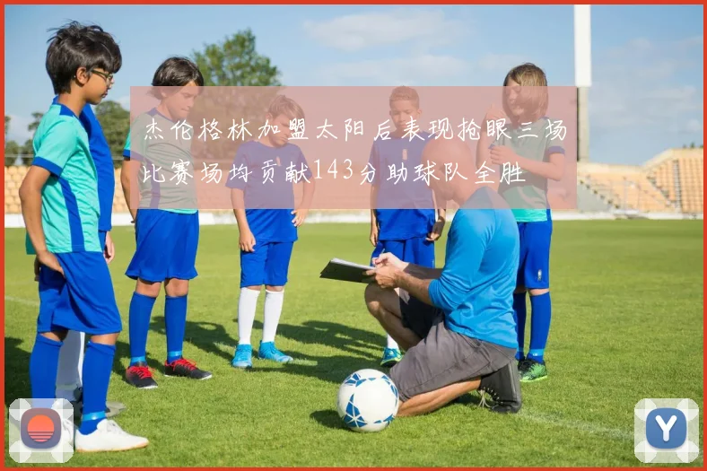 杰伦格林加盟太阳后表现抢眼三场比赛场均贡献143分助球队全胜