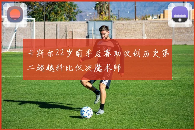 卡斯尔22岁前季后赛助攻创历史第二超越科比仅次魔术师