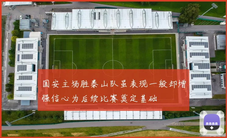国安主场胜泰山队虽表现一般却增强信心为后续比赛奠定基础