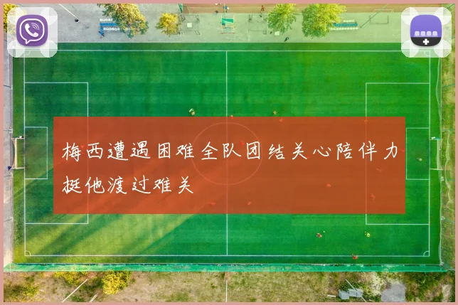 梅西遭遇困难全队团结关心陪伴力挺他渡过难关
